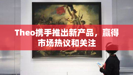 Theo携手推出新产品，赢得市场热议和关注