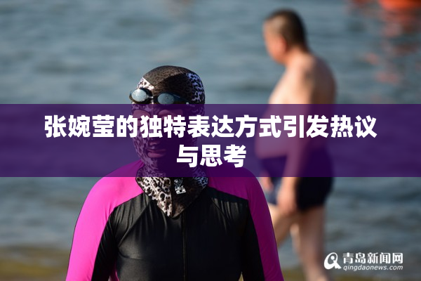 张婉莹的独特表达方式引发热议与思考