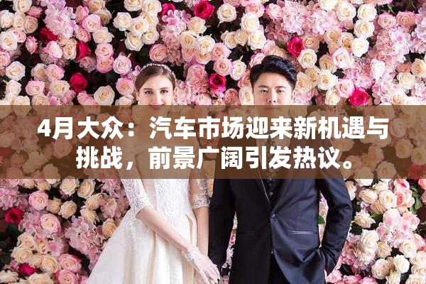 4月大众：汽车市场迎来新机遇与挑战，前景广阔引发热议。