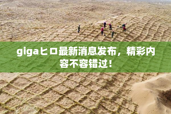 gigaヒロ最新消息发布，精彩内容不容错过！