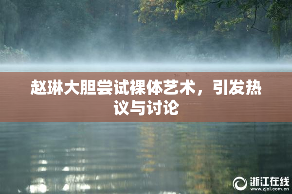 赵琳大胆尝试裸体艺术，引发热议与讨论