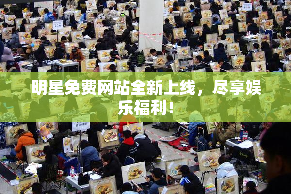 明星免费网站全新上线，尽享娱乐福利！