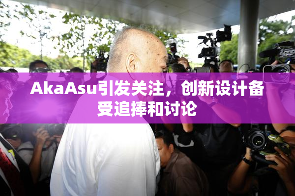 AkaAsu引发关注，创新设计备受追捧和讨论