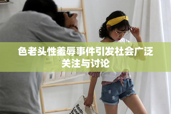 色老头性羞辱事件引发社会广泛关注与讨论