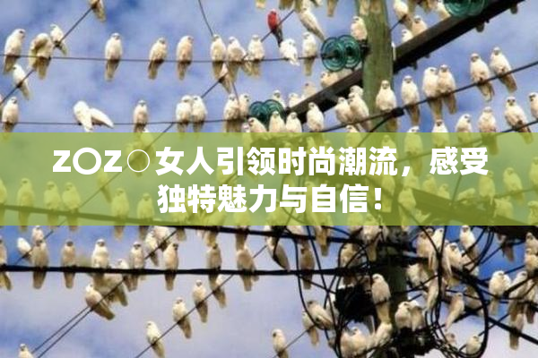 Z〇Z○女人引领时尚潮流，感受独特魅力与自信！