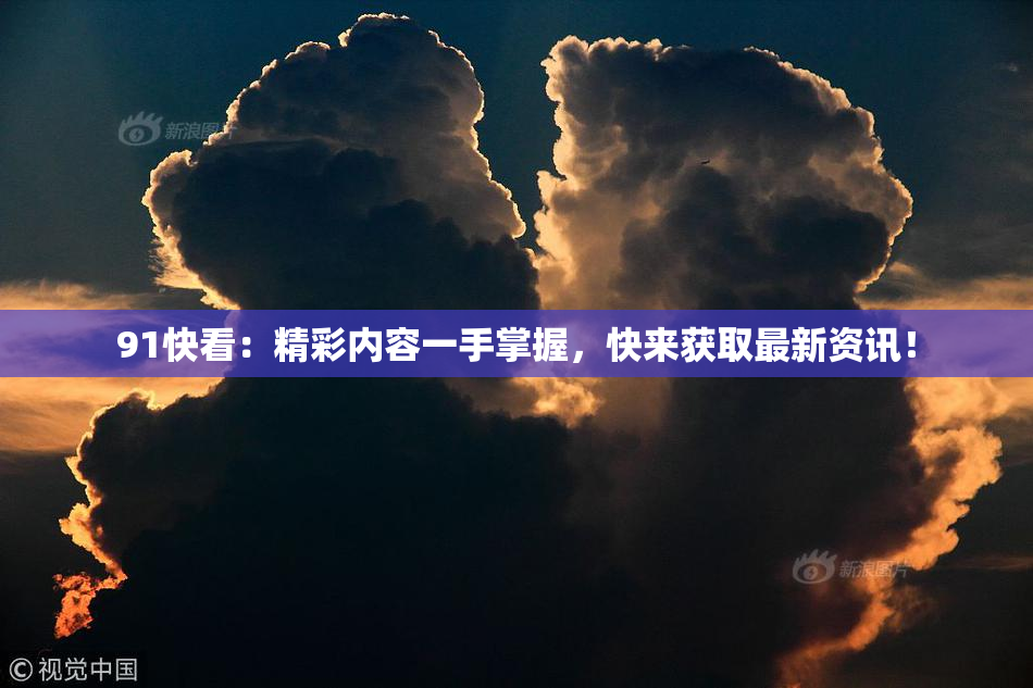 91快看：精彩内容一手掌握，快来获取最新资讯！