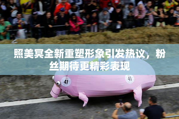 照美冥全新重塑形象引发热议，粉丝期待更精彩表现