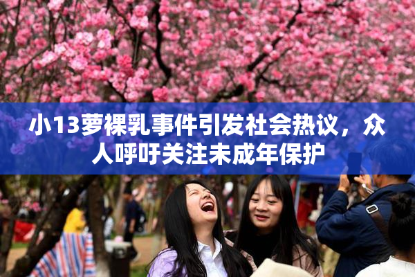 小13萝裸乳事件引发社会热议，众人呼吁关注未成年保护