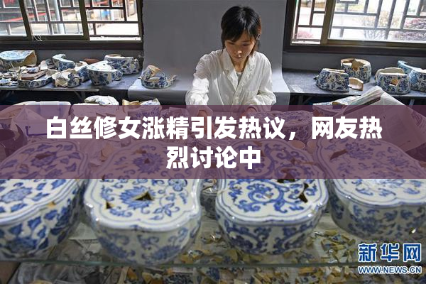 白丝修女涨精引发热议，网友热烈讨论中