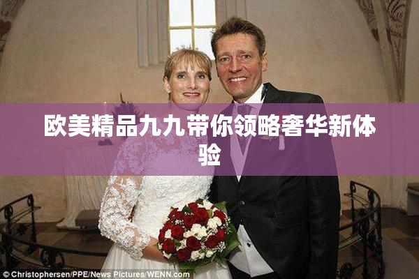欧美精品九九带你领略奢华新体验