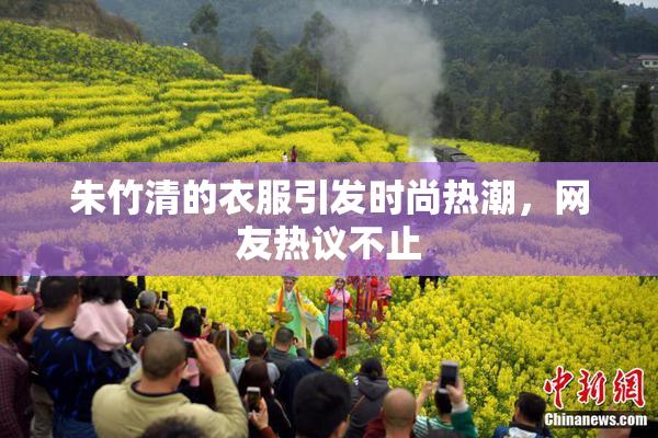 朱竹清的衣服引发时尚热潮，网友热议不止