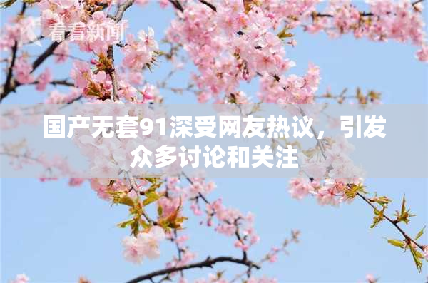 国产无套91深受网友热议，引发众多讨论和关注