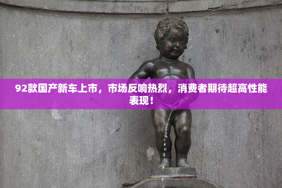 92款国产新车上市，市场反响热烈，消费者期待超高性能表现！