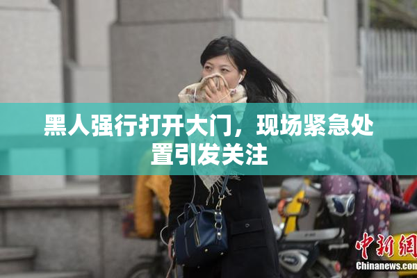 黑人强行打开大门，现场紧急处置引发关注