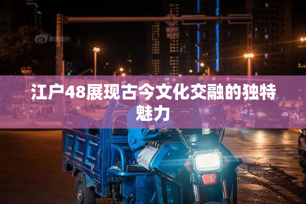 江户48展现古今文化交融的独特魅力