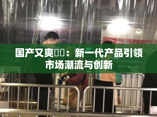 国产又爽❌‌：新一代产品引领市场潮流与创新