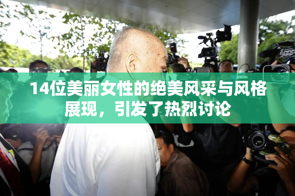 14位美丽女性的绝美风采与风格展现，引发了热烈讨论