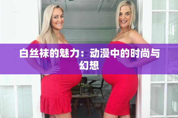 白丝袜的魅力：动漫中的时尚与幻想