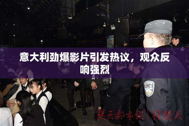 意大利劲爆影片引发热议，观众反响强烈