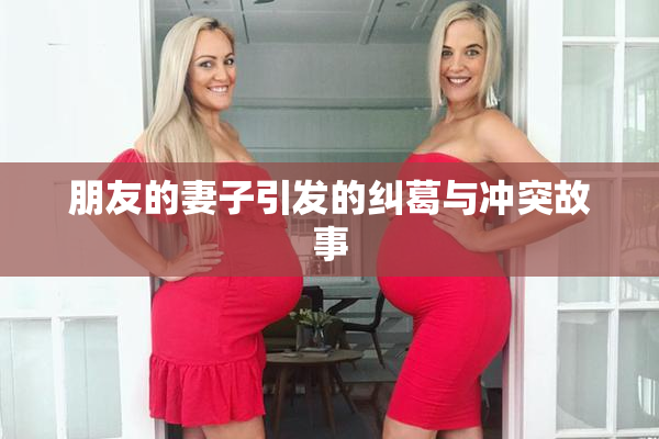 朋友的妻子引发的纠葛与冲突故事