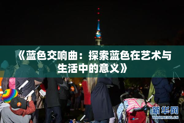《蓝色交响曲：探索蓝色在艺术与生活中的意义》