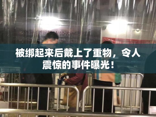 被绑起来后戴上了重物，令人震惊的事件曝光！