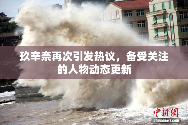 玖辛奈再次引发热议，备受关注的人物动态更新