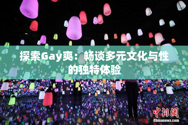 探索Gay爽：畅谈多元文化与性的独特体验