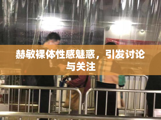 赫敏裸体性感魅惑，引发讨论与关注