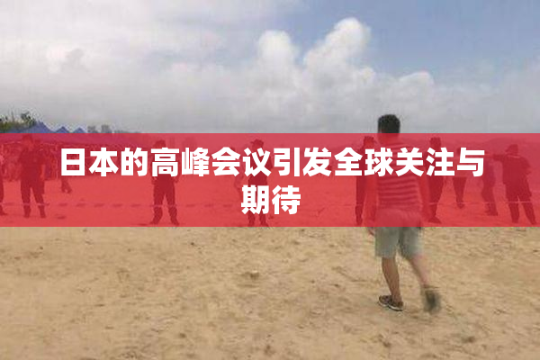 日本的高峰会议引发全球关注与期待
