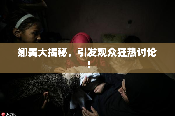 娜美大揭秘，引发观众狂热讨论！