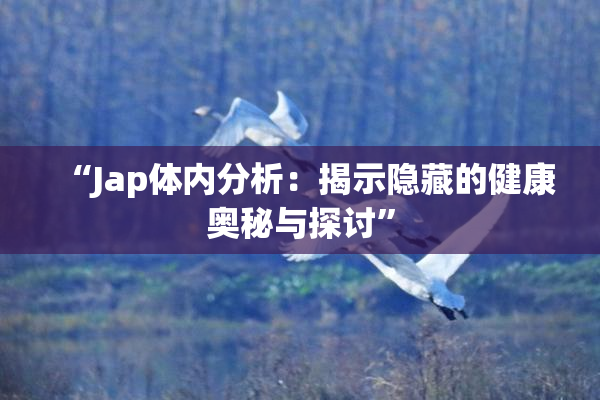 “Jap体内分析：揭示隐藏的健康奥秘与探讨”