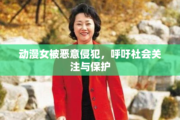 动漫女被恶意侵犯，呼吁社会关注与保护