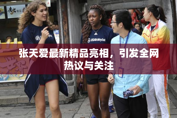 张天爱最新精品亮相，引发全网热议与关注