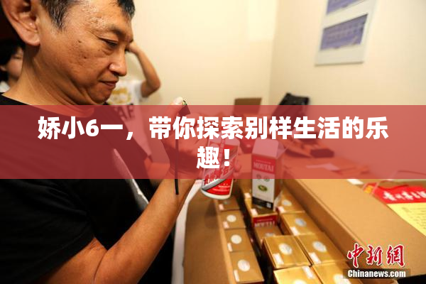 娇小6一，带你探索别样生活的乐趣！