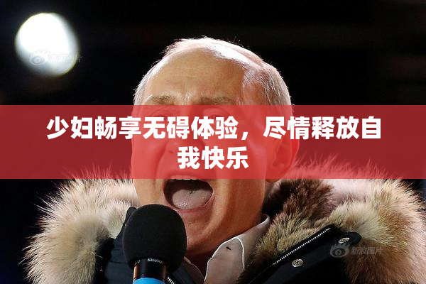 少妇畅享无碍体验，尽情释放自我快乐
