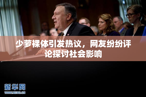 少萝裸体引发热议，网友纷纷评论探讨社会影响