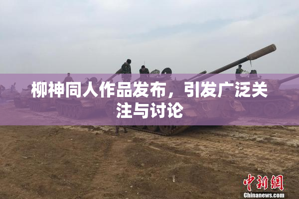 柳神同人作品发布，引发广泛关注与讨论