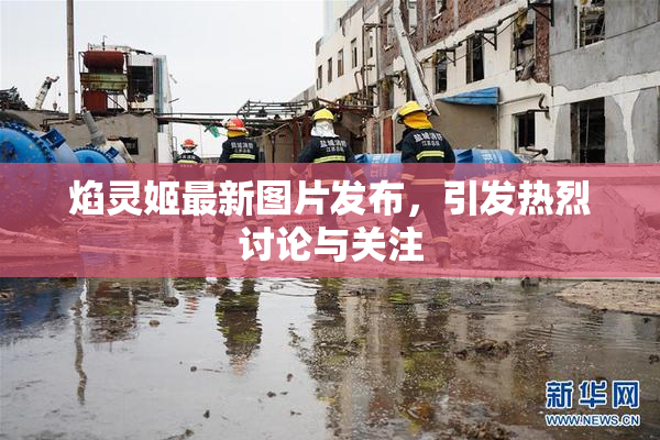 焰灵姬最新图片发布，引发热烈讨论与关注
