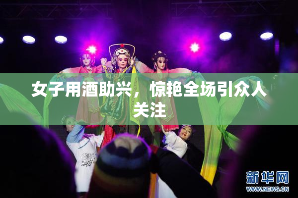 女子用酒助兴，惊艳全场引众人关注