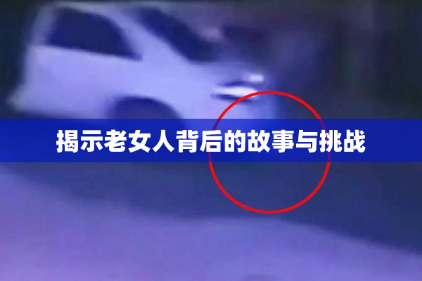 揭示老女人背后的故事与挑战