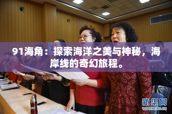 91海角：探索海洋之美与神秘，海岸线的奇幻旅程。