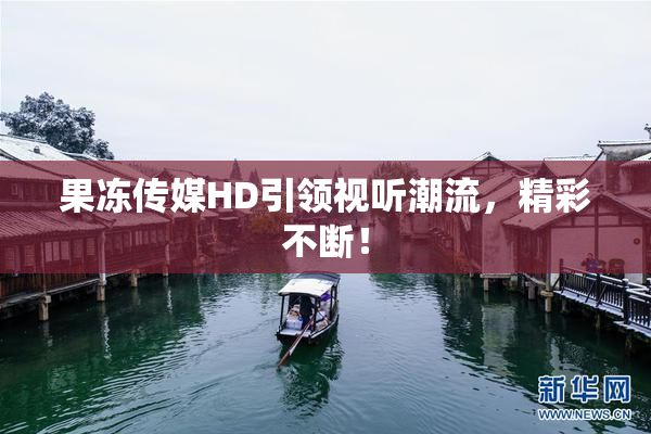 果冻传媒HD引领视听潮流，精彩不断！