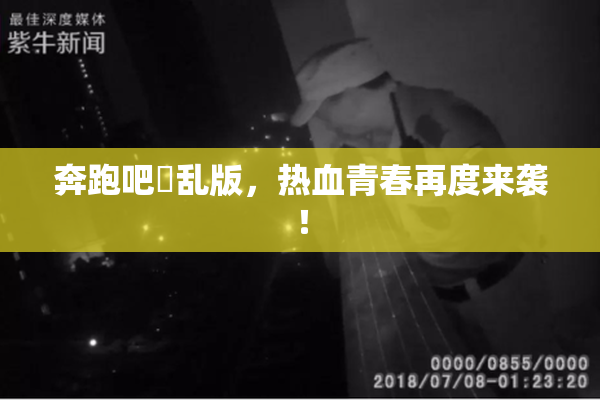 奔跑吧婬乱版，热血青春再度来袭！