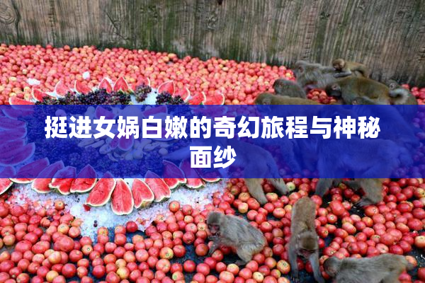 挺进女娲白嫩的奇幻旅程与神秘面纱