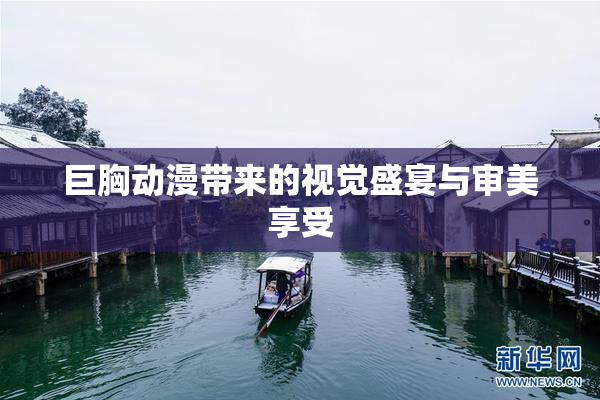 巨胸动漫带来的视觉盛宴与审美享受
