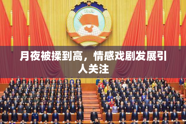 月夜被揉到高，情感戏剧发展引人关注