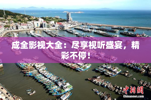 成全影视大全：尽享视听盛宴，精彩不停！
