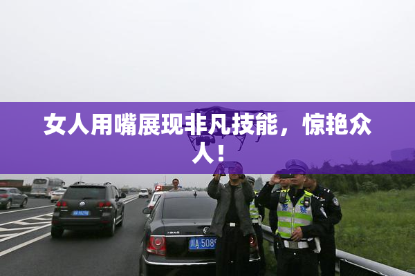 女人用嘴展现非凡技能，惊艳众人！