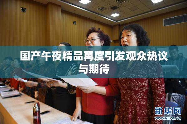 国产午夜精品再度引发观众热议与期待